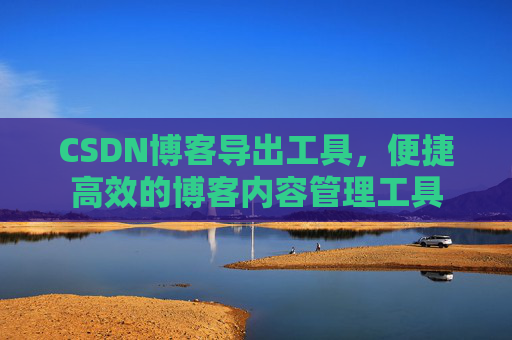 CSDN博客导出工具，便捷高效的博客内容管理工具